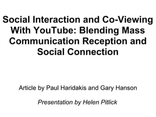 Social Interaction and Co-Viewing
 With YouTube: Blending Mass
 Communication Reception and
        Social Connection


   Article by Paul Haridakis and Gary Hanson

         Presentation by Helen Pitlick
 