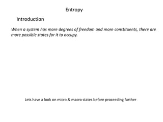 Entropy Introduction When a system has more degrees of freedom and more constituents, there are more possible states for it to occupy. Lets have a look on micro & macro states before proceeding further 