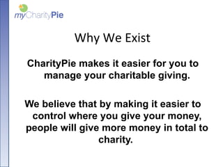 Why We Exist <ul><li>CharityPie makes it easier for you to manage your charitable giving. </li></ul><ul><li>We believe tha...