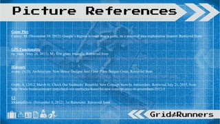 Game Play
Carney, M. (November 19, 2012). Google’s Ingress is more than a game, its a potential data exploitation disaster. Retrieved from
https://pando.com/2012/11/19/googles-ingress-is-more-than-a-game-its-a-potential-data-exploitation-disaster/
GPS Functionality
ric_man. (May 28, 2013). My first green trtiangle. Retrieved from
http://4.bp.blogspot.com/-FzYcfbcu_CM/UaPkErfl6LI/AAAAAAAAEgg/Yru_zYi4sCg/s400/my_1st_triangle_ingress.png
Hideouts
avane. (N.D). Architecture: New House Designs And Floor Plans Borgan Grass. Retrieved from
http://www.mytickerz.com/new-house-designs-and-floor-plans/new-house-designs-and-floor-plans-borgan-grass/
Groth, A. (2012, March 6). Check Out Starbucks' Beautiful New Concept Store In Amsterdam. Retrieved July 21, 2015, from
http://www.businessinsider.com/check-out-starbucks-beautiful-new-concept-store-in-amsterdam-2012-3
UI
MosnterErvin. (November 8, 2012). 1st Rainmeter. Retrieved from
http://th06.deviantart.net/fs71/PRE/i/2012/313/3/d/1st_rainmeter_by_monsterervin-d5kgun4
Picture References
 