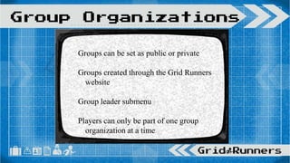Groups can be set as public or private
Groups created through the Grid Runners
website
Group leader submenu
Players can only be part of one group
organization at a time
Group Organizations
 