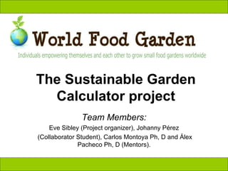 The Sustainable Garden Calculator project Team Members: Eve Sibley (Project organizer), Johanny Pérez (Collaborator Student), Carlos Montoya Ph, D and Álex Pacheco Ph, D (Mentors). 