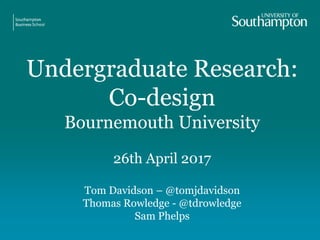 Undergraduate Research:
Co-design
Bournemouth University
26th April 2017
Tom Davidson – @tomjdavidson
Thomas Rowledge - @tdrowledge
Sam Phelps
 