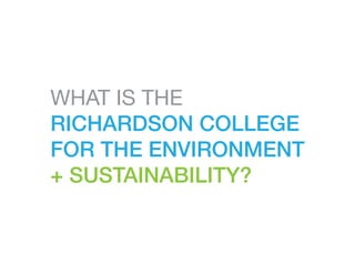 WHAT IS THE
RICHARDSON COLLEGE
FOR THE ENVIRONMENT
+ SUSTAINABILITY?
 