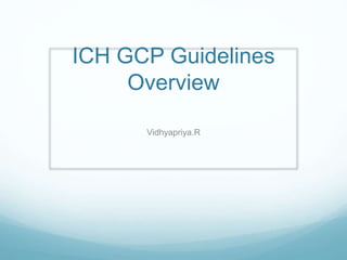 ICH GCP Guidelines 
Overview 
Vidhyapriya.R 
 