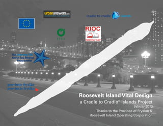 Roosevelt Island Vital Design
a Cradle to Cradle® Islands Project
                               Winter 2010
       Thanks to the Province of Fryslan &
    Roosevelt Island Operating Corporation

                                             1
 