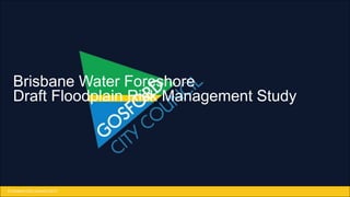 © Gosford City Council 2013
Brisbane Water Foreshore
Draft Floodplain Risk Management Study
 