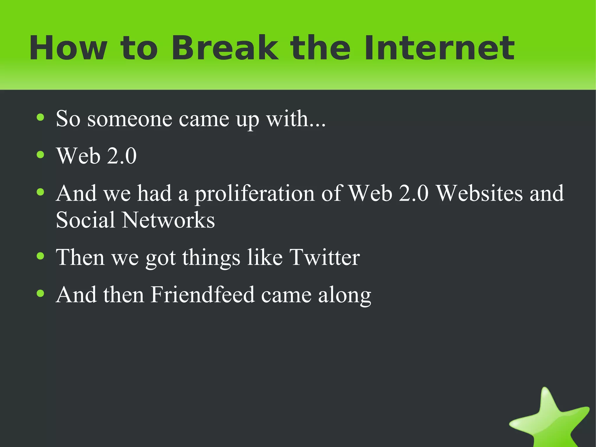 How to Break the Internet So someone came up with... Web 2.0 And we had a proliferation of Web 2.0 Websites and Social Networks Then we got things like Twitter And then Friendfeed came along 