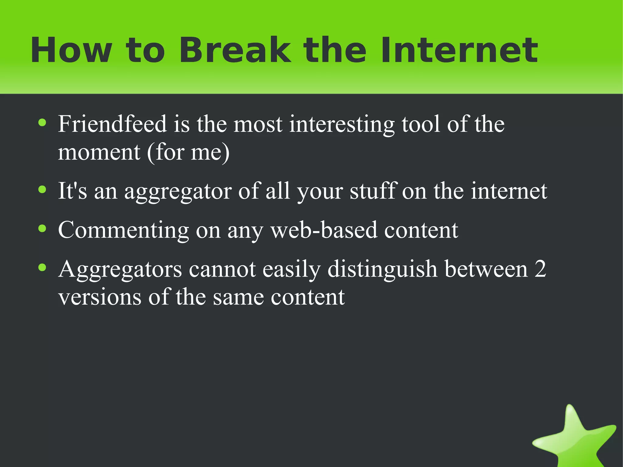 How to Break the Internet Friendfeed is the most interesting tool of the moment (for me) It's an aggregator of all your stuff on the internet Commenting on any web-based content Aggregators cannot easily distinguish between 2 versions of the same content 