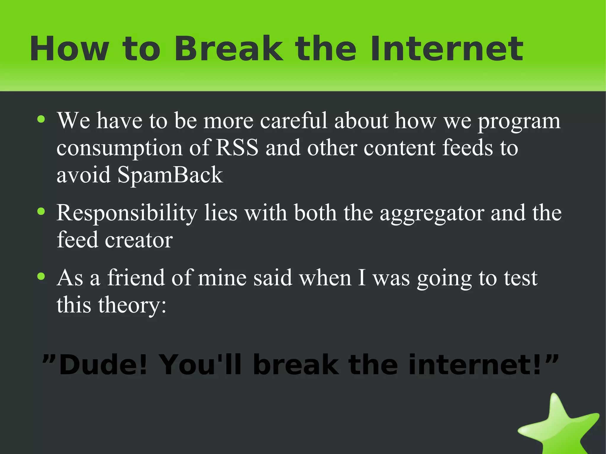 How to Break the Internet We have to be more careful about how we program consumption of RSS and other content feeds to avoid SpamBack Responsibility lies with both the aggregator and the feed creator As a friend of mine said when I was going to test this theory: ” Dude! You'll break the internet!” 