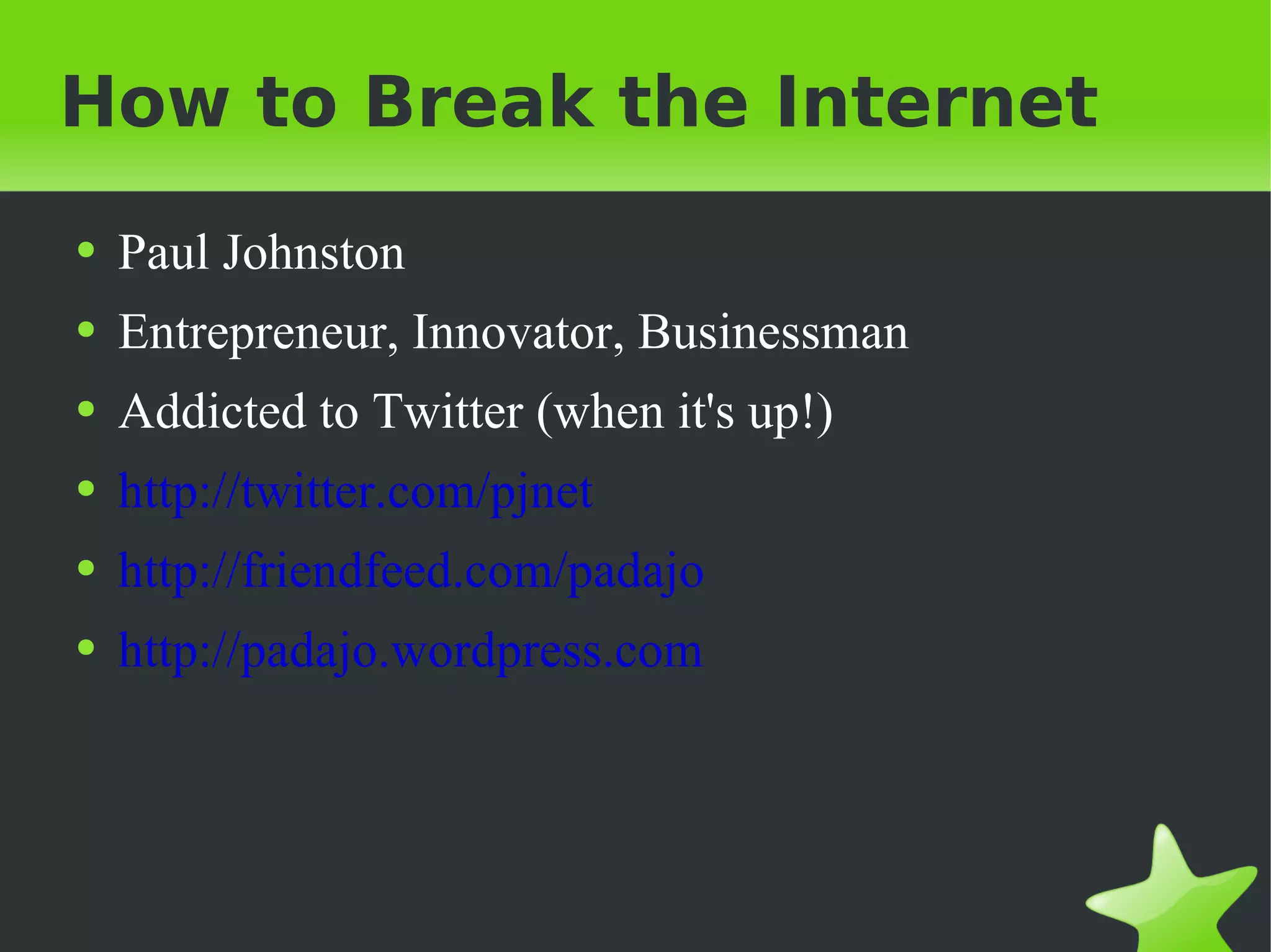 How to Break the Internet Paul Johnston Entrepreneur, Innovator, Businessman Addicted to Twitter (when it's up!) http://twitter.com/pjnet http://friendfeed.com/padajo http://padajo.wordpress.com 