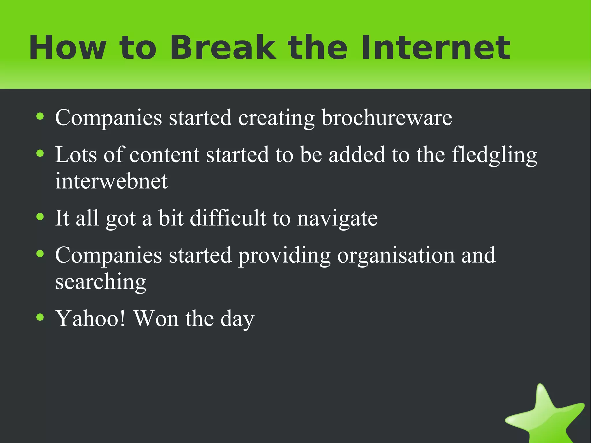 How to Break the Internet Companies started creating brochureware Lots of content started to be added to the fledgling interwebnet It all got a bit difficult to navigate Companies started providing organisation and searching Yahoo! Won the day 
