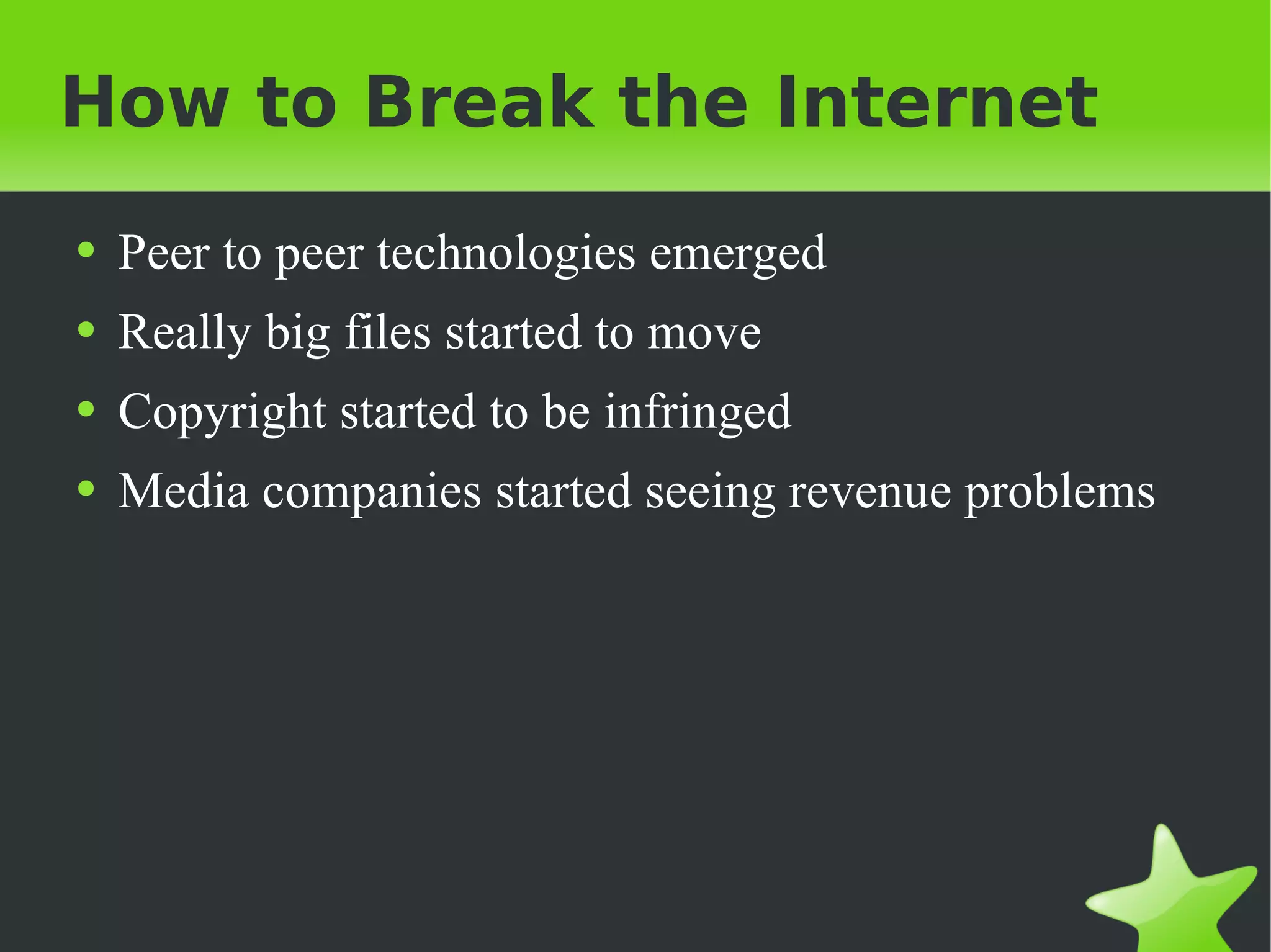 How to Break the Internet Peer to peer technologies emerged Really big files started to move Copyright started to be infringed Media companies started seeing revenue problems 