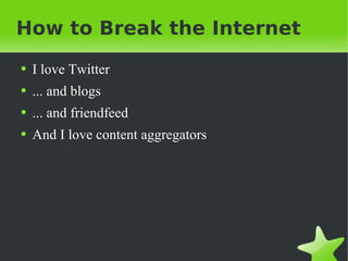 How to Break the Internet I love Twitter ... and blogs ... and friendfeed And I love content aggregators 