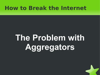 How to Break the Internet The Problem with Aggregators 
