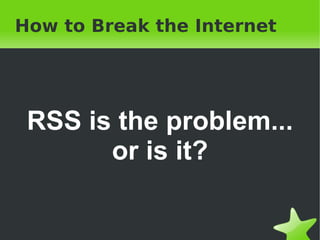 How to Break the Internet RSS is the problem... or is it? 