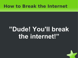 How to Break the Internet ” Dude! You'll break the internet!” 