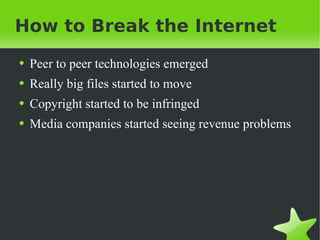 How to Break the Internet Peer to peer technologies emerged Really big files started to move Copyright started to be infringed Media companies started seeing revenue problems 