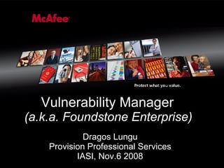 Vulnerability Manager (a.k.a. Foundstone Enterprise) Dragos Lungu Provision Professional Services IASI, Nov.6 2008 