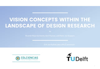 1
VISION CONCEPTS WITHIN THE
LANDSCAPE OF DESIGN RESEARCH
by
Ricardo Mejia Sarmiento, Gert Pasman, and Pieter Jan Stappers
Erik Jan Hultink (also a Ph.D. promotor)
 