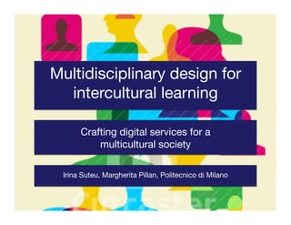 Multidisciplinary design for
intercultural learning
Crafting digital services for a
multicultural society
Irina Suteu, Margherita Pillan, Politecnico di Milano
 
