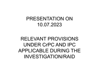 PRESENTATION ON
10.07.2023
RELEVANT PROVISIONS
UNDER CrPC AND IPC
APPLICABLE DURING THE
INVESTIGATION/RAID
 