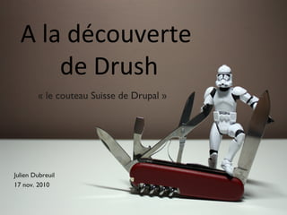 A la découverte
de Drush
« le couteau Suisse de Drupal »
Julien Dubreuil
17 nov. 2010
 