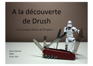 A	
  la	
  découverte	
  	
  
           de	
  Drush	
  
          « le couteau Suisse de Drupal »	





Julien Dubreuil	

IDEIA	

29 Jan. 2011	

 