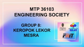 MTP 36103
ENGINEERING SOCIETY
GROUP 8:
KEROPOK LEKOR
MESRA
 