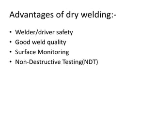 Advantages of dry welding:-
• Welder/driver safety
• Good weld quality
• Surface Monitoring
• Non-Destructive Testing(NDT)
 