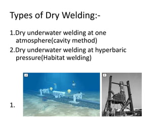 Types of Dry Welding:-
1.Dry underwater welding at one
atmosphere(cavity method)
2.Dry underwater welding at hyperbaric
pressure(Habitat welding)
1.
 