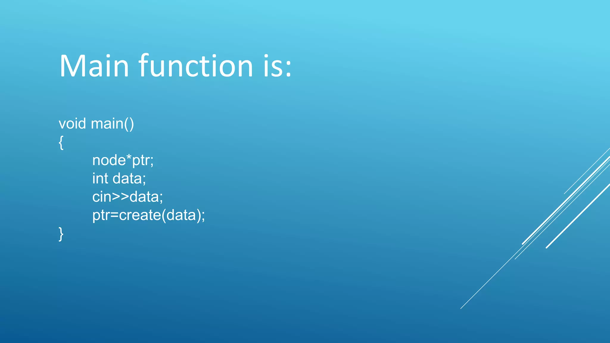 Main function is:
void main()
{
node*ptr;
int data;
cin>>data;
ptr=create(data);
}
 