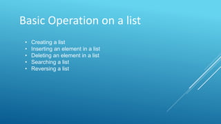 Basic Operation on a list
• Creating a list
• Inserting an element in a list
• Deleting an element in a list
• Searching a list
• Reversing a list
 