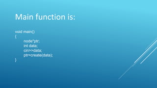 Main function is:
void main()
{
node*ptr;
int data;
cin>>data;
ptr=create(data);
}
 