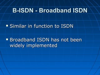B-ISDN - Broadband ISDNB-ISDN - Broadband ISDN
 Similar in function to ISDNSimilar in function to ISDN
 Broadband ISDN has not beenBroadband ISDN has not been
widely implementedwidely implemented
 