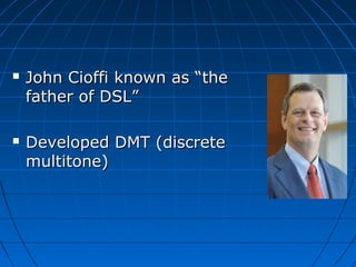  John Cioffi known as “theJohn Cioffi known as “the
father of DSL”father of DSL”
 Developed DMT (discreteDeveloped DMT (discrete
multitone)multitone)
 