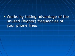  Works by taking advantage of theWorks by taking advantage of the
unused (higher) frequencies ofunused (higher) frequencies of
your phone linesyour phone lines
 