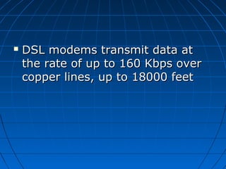  DSL modems transmit data atDSL modems transmit data at
the rate of up to 160 Kbps overthe rate of up to 160 Kbps over
copper lines, up to 18000 feetcopper lines, up to 18000 feet
 