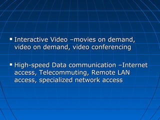  Interactive Video –movies on demand,Interactive Video –movies on demand,
video on demand, video conferencingvideo on demand, video conferencing
 High-speed Data communication –InternetHigh-speed Data communication –Internet
access, Telecommuting, Remote LANaccess, Telecommuting, Remote LAN
access, specialized network accessaccess, specialized network access
 
