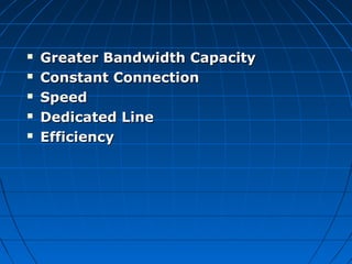  Greater Bandwidth CapacityGreater Bandwidth Capacity
 Constant ConnectionConstant Connection
 SpeedSpeed
 Dedicated LineDedicated Line
 EfficiencyEfficiency
 