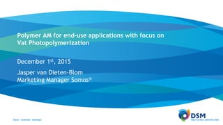 Jasper van Dieten-Blom
Marketing Manager Somos®
December 1st, 2015
Polymer AM for end-use applications with focus on
Vat Photopolymerization
 