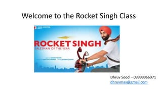Welcome to the Rocket Singh Class
Dhruv Sood - 09999966971
dhruvmax@gmail.com
 