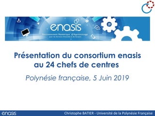 Polynésie française, 5 Juin 2019
Présentation du consortium enasis
au 24 chefs de centres 
Christophe BATIER - Université de la Polynésie Française
 