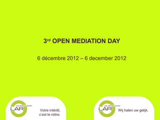 3rd OPEN MEDIATION DAY

6 décembre 2012 – 6 december 2012




Votre intérêt,                Wij halen uw gelijk.
c’est le nôtre.
 