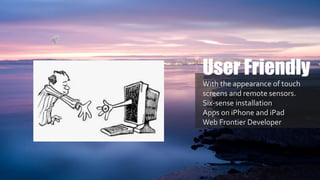 With the appearance of touch
screens and remote sensors.
Six-sense installation
Apps on iPhone and iPad
Web Frontier Developer
User Friendly
 