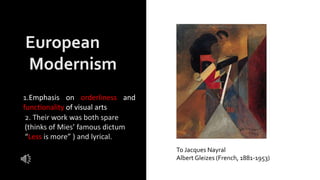1.Emphasis on orderliness and
functionality of visual arts
2. Their work was both spare
(thinks of Mies’ famous dictum
“Less is more” ) and lyrical.
European
Modernism
To Jacques Nayral
Albert Gleizes (French, 1881-1953)
 