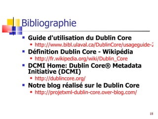 Bibliographie Guide d'utilisation du Dublin Core http://www.bibl.ulaval.ca/DublinCore/usageguide-20000716fr.htm Définition   Dublin Core - Wikipédia http:// fr.wikipedia.org / wiki / Dublin_Core DCMI Home: Dublin Core® Metadata Initiative (DCMI) http:// dublincore.org / Notre blog réalisé sur le Dublin Core http:// projetxml-dublin-core.over-blog.com / 