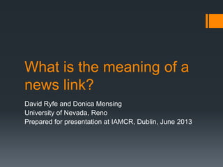 What is the meaning of a
news link?
David Ryfe and Donica Mensing
University of Nevada, Reno
Prepared for presentation at IAMCR, Dublin, June 2013
 