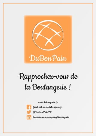 Rapprochez-vous de
la Boulangerie !
www.dubonpain.fr
	
  
facebook.com/dubonpain.fr
	
  
@DuBonPainFR
	
  
linkedin.com/company/dubonpain
 