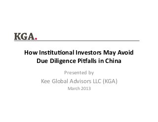 How	
  Ins(tu(onal	
  Investors	
  May	
  Avoid	
  
   Due	
  Diligence	
  Pi9alls	
  in	
  China	
  
                    Presented	
  by	
  	
  
       Kee	
  Global	
  Advisors	
  LLC	
  (KGA)	
  
                      March	
  2013	
  
 